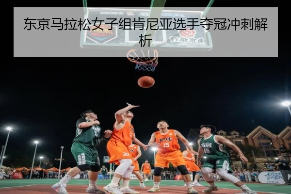 东京马拉松女子组肯尼亚选手夺冠冲刺解析（kaiyun.com）
